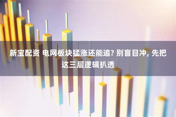 新宝配资 电网板块猛涨还能追? 别盲目冲, 先把这三层逻辑扒透