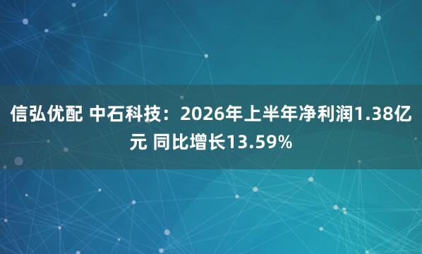 信弘优配 中石科技:2026年上半年净利润1.38亿元 同比增长13.59%